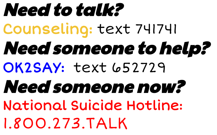 Need to talk? Counseling: text 741741 Need someone to help? OK2SAY: text 652729 Need someone now? National Suicide Hotline: 1.800.273.TALK